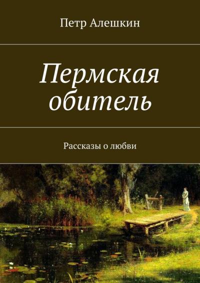 Книга Пермская обитель. Рассказы о любви (Петр Алешкин)